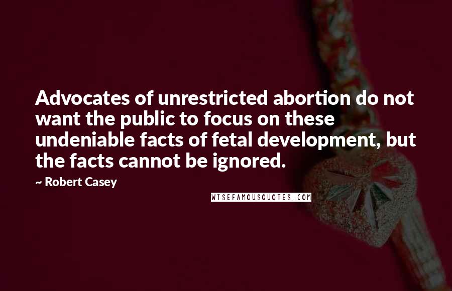 Robert Casey Quotes: Advocates of unrestricted abortion do not want the public to focus on these undeniable facts of fetal development, but the facts cannot be ignored.