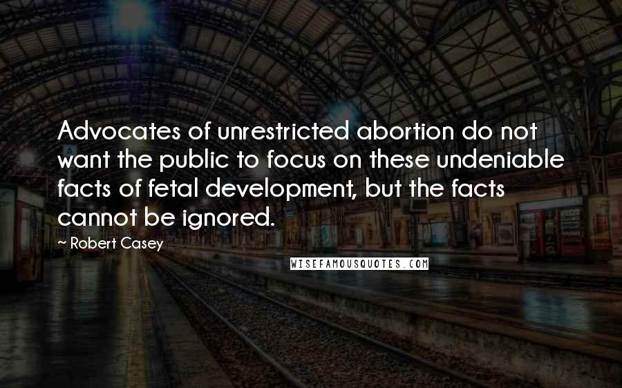 Robert Casey Quotes: Advocates of unrestricted abortion do not want the public to focus on these undeniable facts of fetal development, but the facts cannot be ignored.