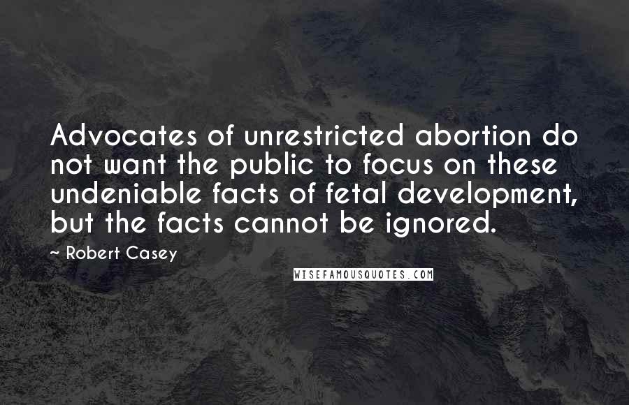 Robert Casey Quotes: Advocates of unrestricted abortion do not want the public to focus on these undeniable facts of fetal development, but the facts cannot be ignored.