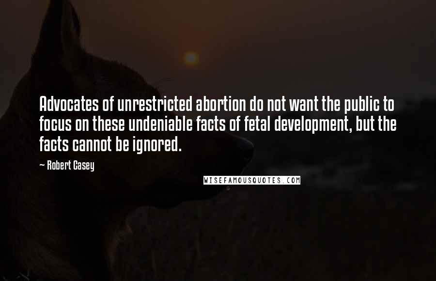 Robert Casey Quotes: Advocates of unrestricted abortion do not want the public to focus on these undeniable facts of fetal development, but the facts cannot be ignored.