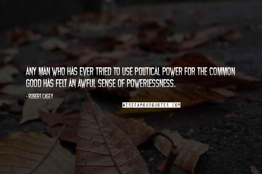 Robert Casey Quotes: Any man who has ever tried to use political power for the common good has felt an awful sense of powerlessness.