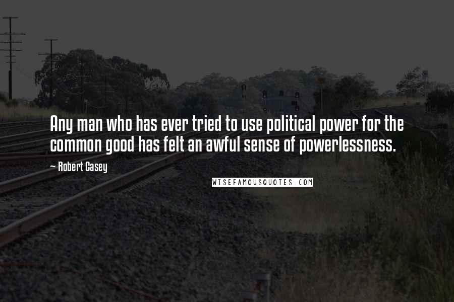 Robert Casey Quotes: Any man who has ever tried to use political power for the common good has felt an awful sense of powerlessness.