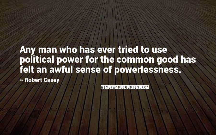 Robert Casey Quotes: Any man who has ever tried to use political power for the common good has felt an awful sense of powerlessness.