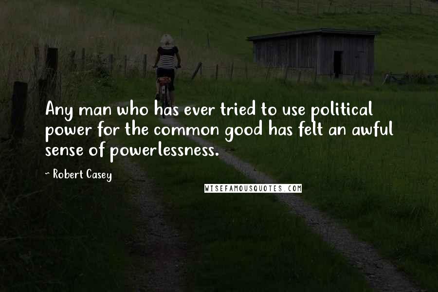 Robert Casey Quotes: Any man who has ever tried to use political power for the common good has felt an awful sense of powerlessness.