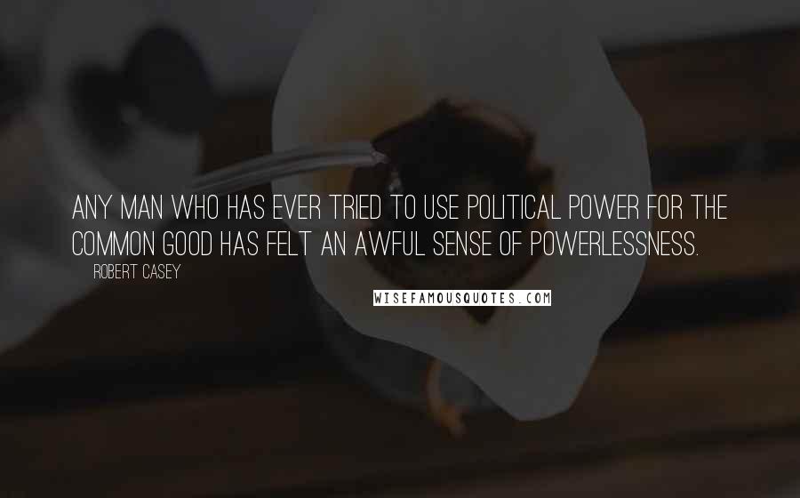 Robert Casey Quotes: Any man who has ever tried to use political power for the common good has felt an awful sense of powerlessness.