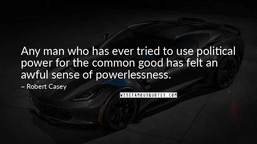 Robert Casey Quotes: Any man who has ever tried to use political power for the common good has felt an awful sense of powerlessness.