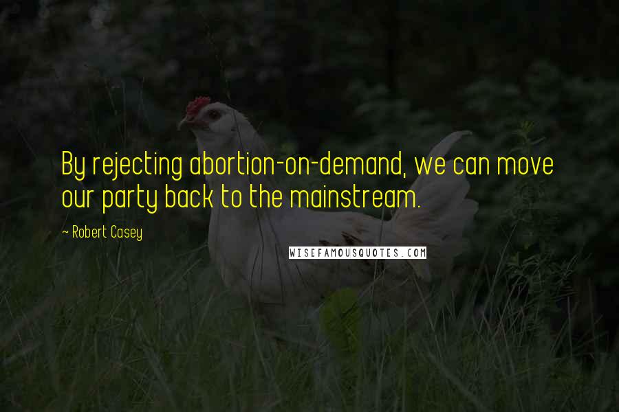 Robert Casey Quotes: By rejecting abortion-on-demand, we can move our party back to the mainstream.