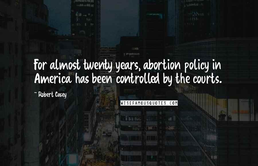 Robert Casey Quotes: For almost twenty years, abortion policy in America has been controlled by the courts.