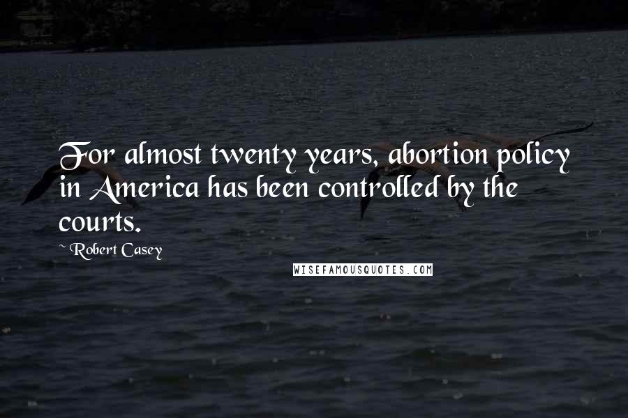 Robert Casey Quotes: For almost twenty years, abortion policy in America has been controlled by the courts.