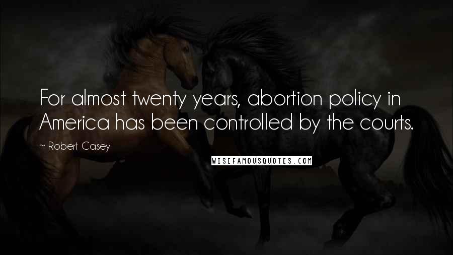 Robert Casey Quotes: For almost twenty years, abortion policy in America has been controlled by the courts.