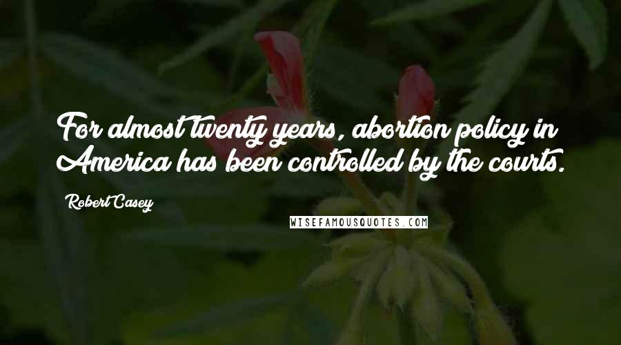 Robert Casey Quotes: For almost twenty years, abortion policy in America has been controlled by the courts.