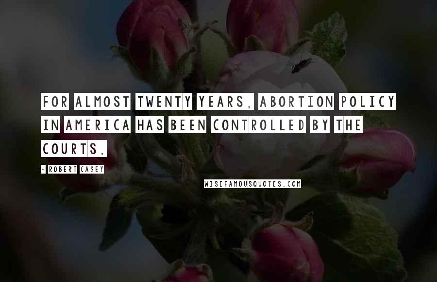 Robert Casey Quotes: For almost twenty years, abortion policy in America has been controlled by the courts.