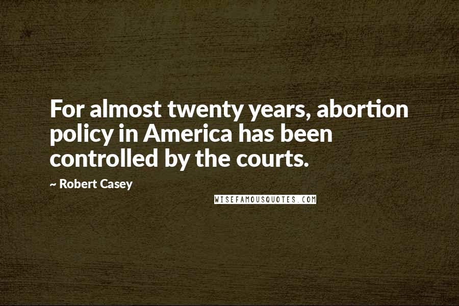 Robert Casey Quotes: For almost twenty years, abortion policy in America has been controlled by the courts.