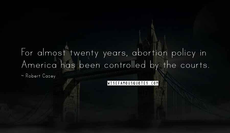 Robert Casey Quotes: For almost twenty years, abortion policy in America has been controlled by the courts.
