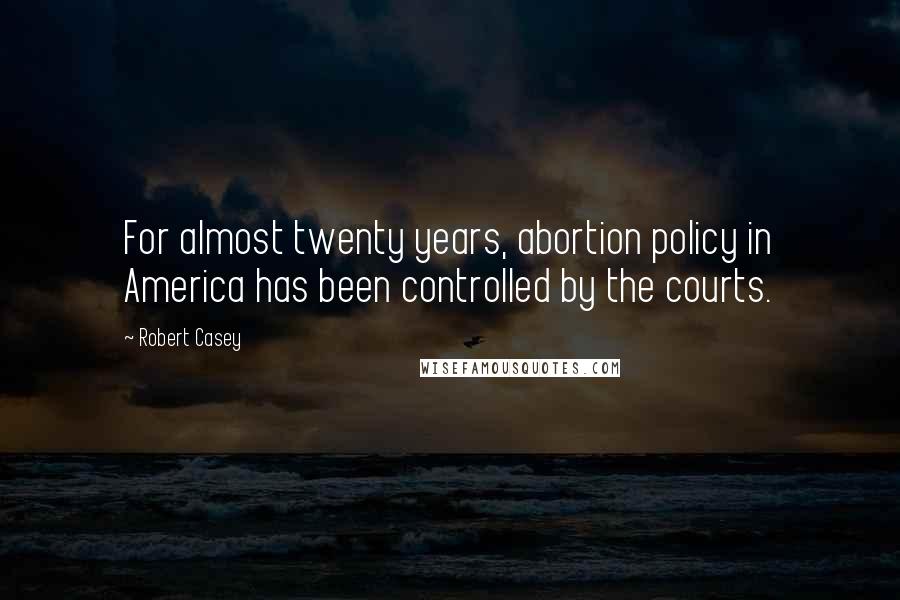 Robert Casey Quotes: For almost twenty years, abortion policy in America has been controlled by the courts.