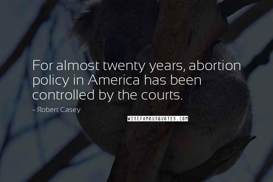 Robert Casey Quotes: For almost twenty years, abortion policy in America has been controlled by the courts.