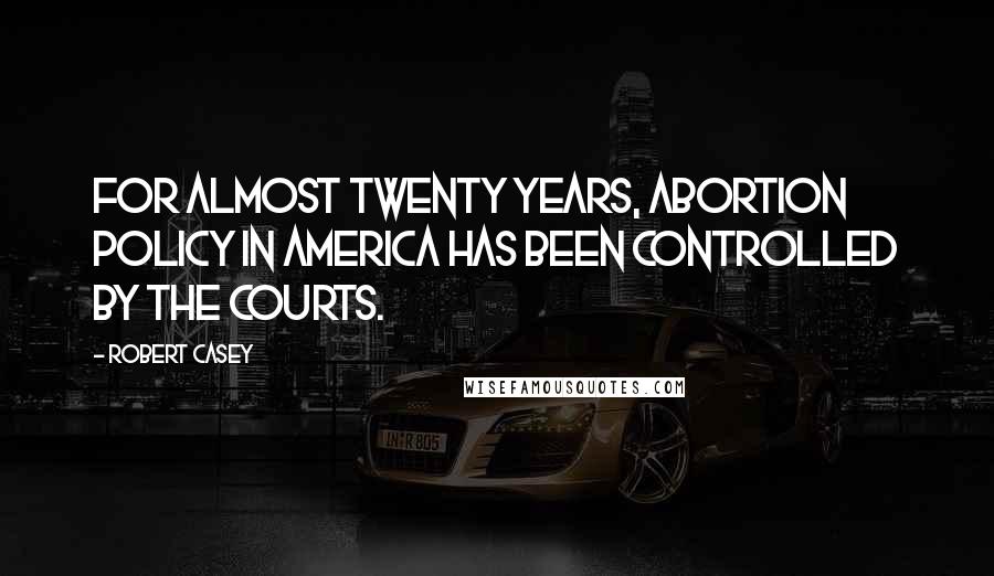 Robert Casey Quotes: For almost twenty years, abortion policy in America has been controlled by the courts.