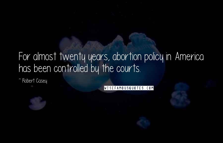 Robert Casey Quotes: For almost twenty years, abortion policy in America has been controlled by the courts.