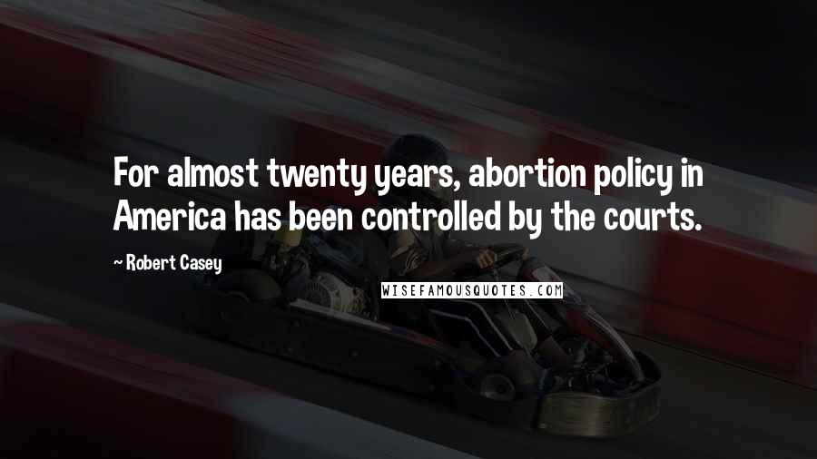 Robert Casey Quotes: For almost twenty years, abortion policy in America has been controlled by the courts.