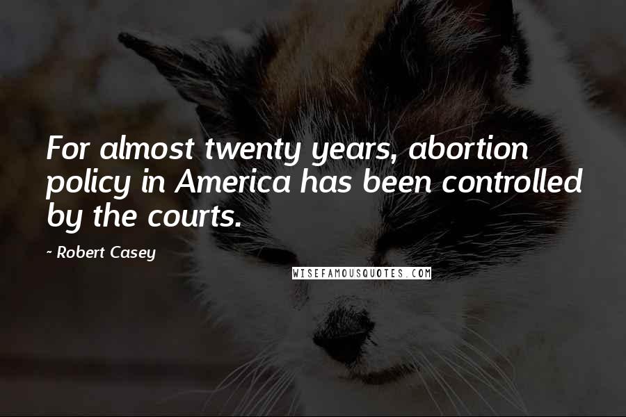 Robert Casey Quotes: For almost twenty years, abortion policy in America has been controlled by the courts.