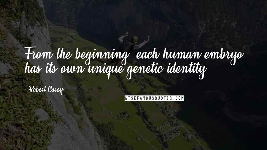 Robert Casey Quotes: From the beginning, each human embryo has its own unique genetic identity.