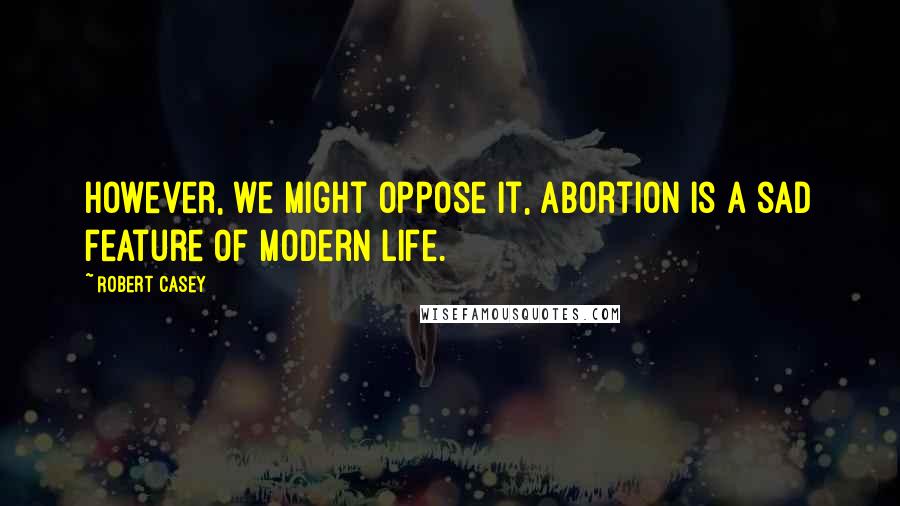 Robert Casey Quotes: However, we might oppose it, abortion is a sad feature of modern life.