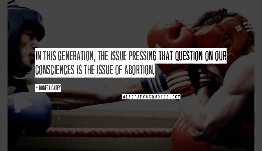 Robert Casey Quotes: In this generation, the issue pressing that question on our consciences is the issue of abortion.