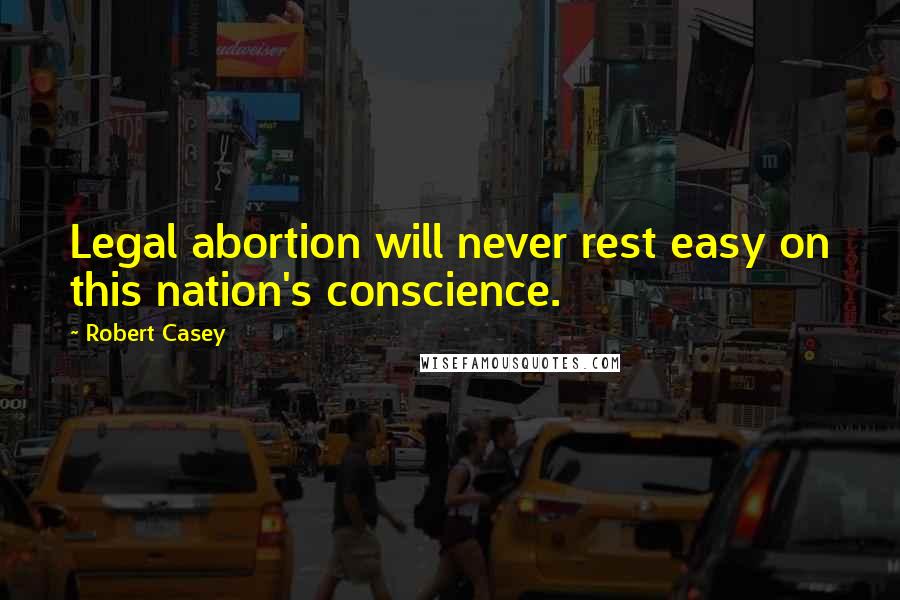 Robert Casey Quotes: Legal abortion will never rest easy on this nation's conscience.