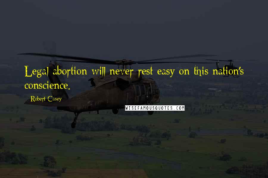 Robert Casey Quotes: Legal abortion will never rest easy on this nation's conscience.