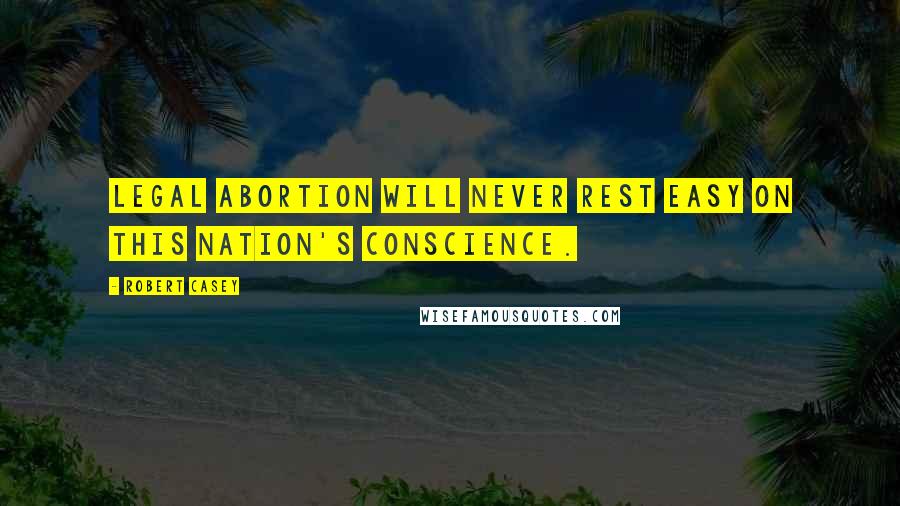 Robert Casey Quotes: Legal abortion will never rest easy on this nation's conscience.