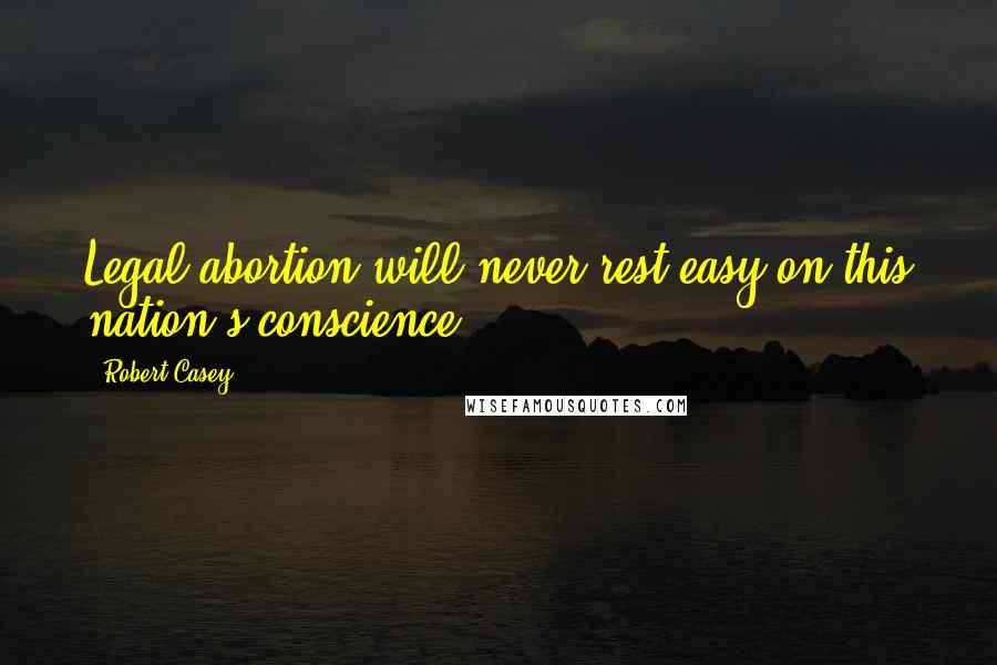 Robert Casey Quotes: Legal abortion will never rest easy on this nation's conscience.