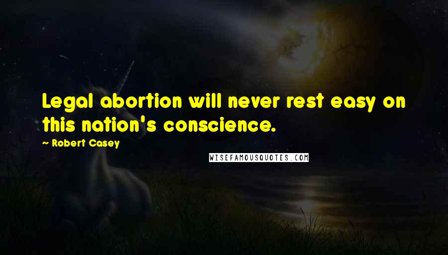 Robert Casey Quotes: Legal abortion will never rest easy on this nation's conscience.