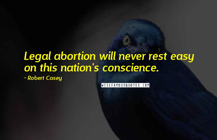 Robert Casey Quotes: Legal abortion will never rest easy on this nation's conscience.