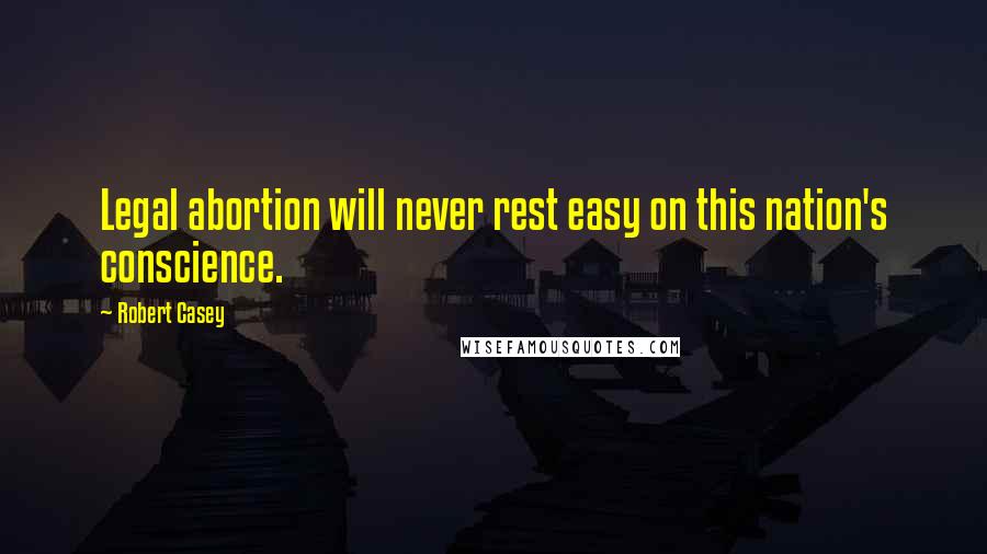 Robert Casey Quotes: Legal abortion will never rest easy on this nation's conscience.