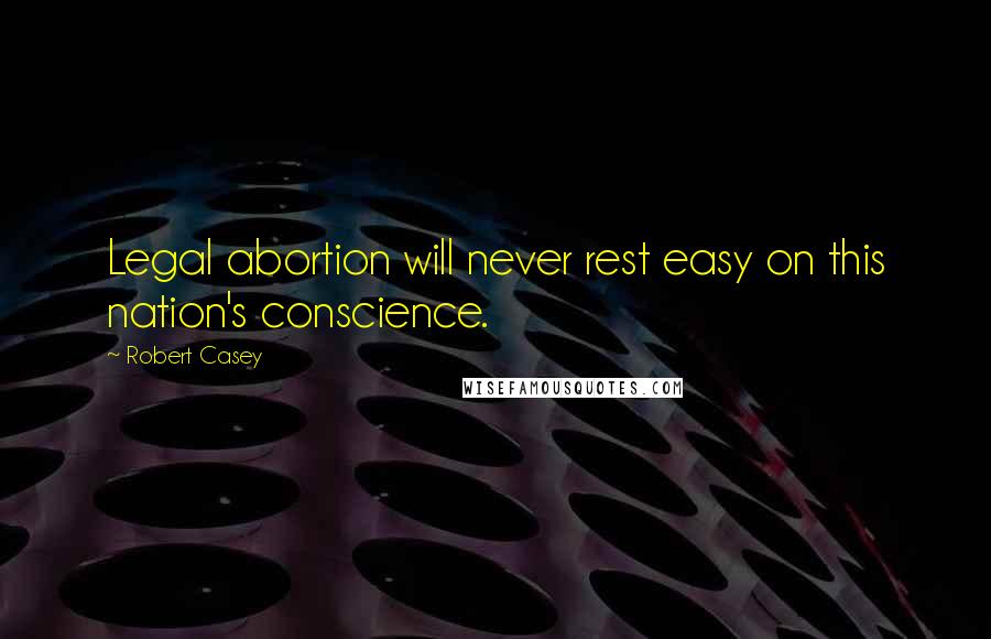 Robert Casey Quotes: Legal abortion will never rest easy on this nation's conscience.