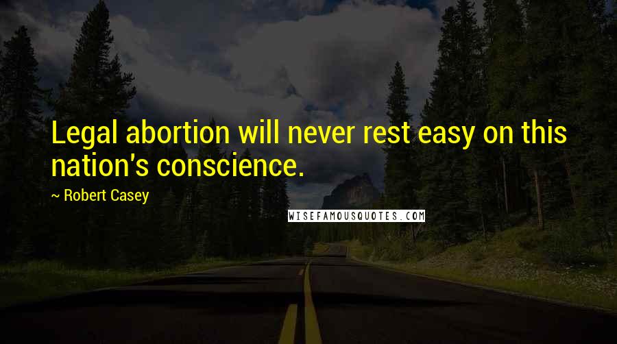 Robert Casey Quotes: Legal abortion will never rest easy on this nation's conscience.