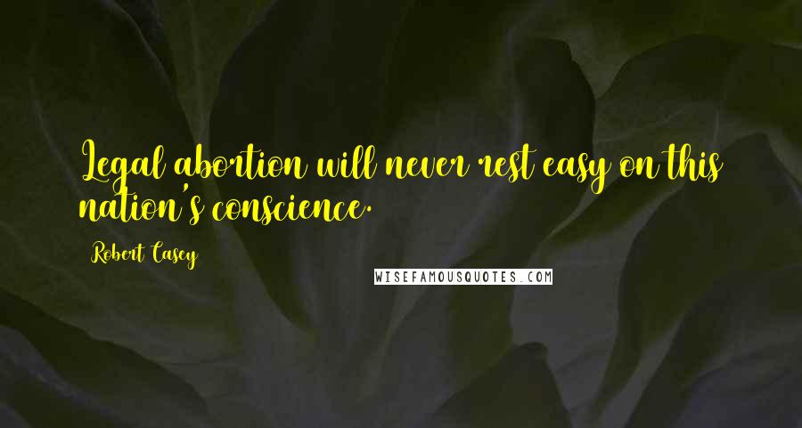 Robert Casey Quotes: Legal abortion will never rest easy on this nation's conscience.