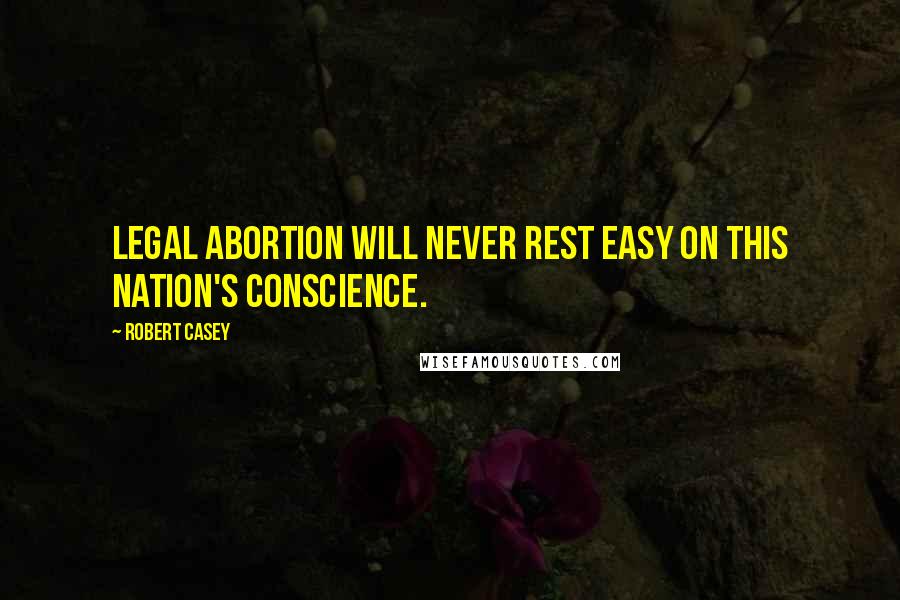Robert Casey Quotes: Legal abortion will never rest easy on this nation's conscience.