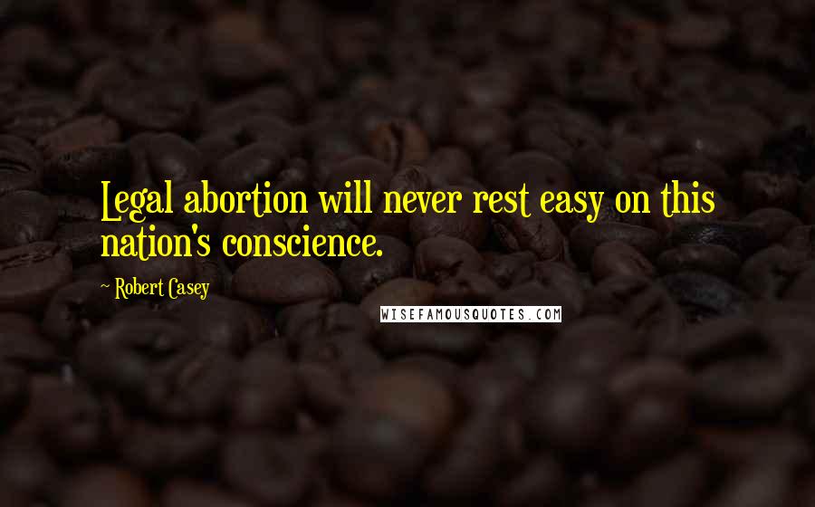 Robert Casey Quotes: Legal abortion will never rest easy on this nation's conscience.