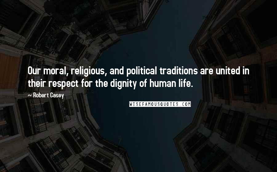 Robert Casey Quotes: Our moral, religious, and political traditions are united in their respect for the dignity of human life.