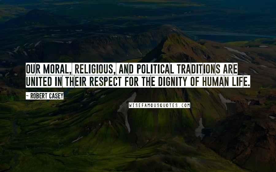 Robert Casey Quotes: Our moral, religious, and political traditions are united in their respect for the dignity of human life.