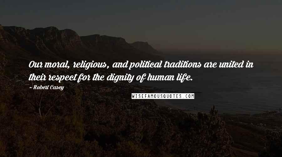 Robert Casey Quotes: Our moral, religious, and political traditions are united in their respect for the dignity of human life.