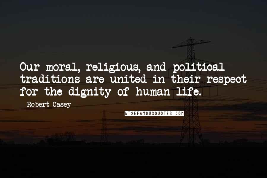Robert Casey Quotes: Our moral, religious, and political traditions are united in their respect for the dignity of human life.