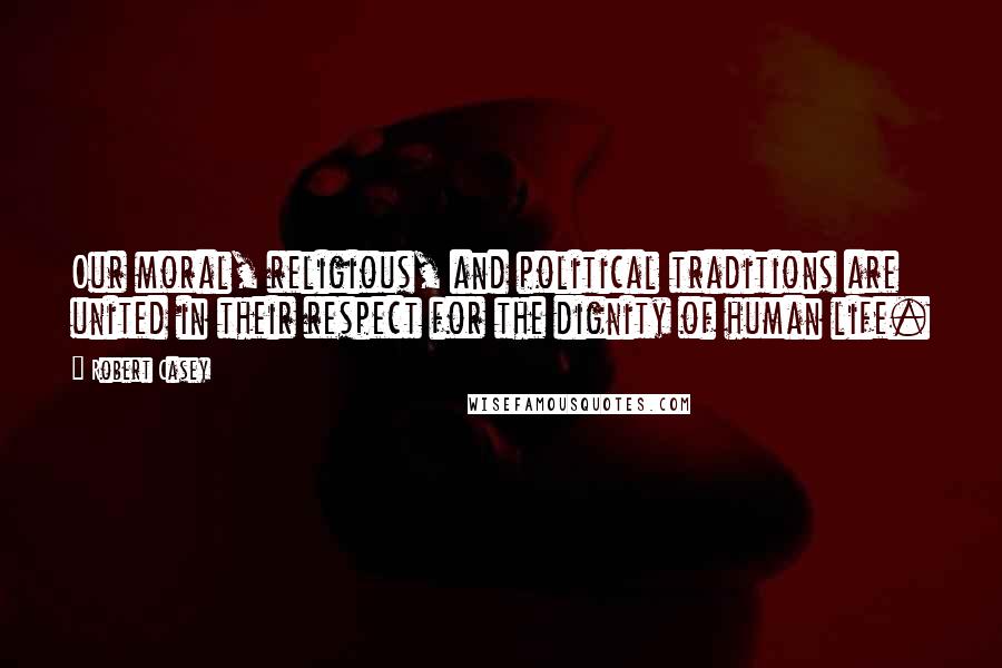 Robert Casey Quotes: Our moral, religious, and political traditions are united in their respect for the dignity of human life.