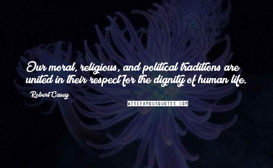 Robert Casey Quotes: Our moral, religious, and political traditions are united in their respect for the dignity of human life.