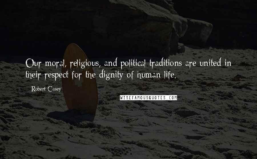 Robert Casey Quotes: Our moral, religious, and political traditions are united in their respect for the dignity of human life.