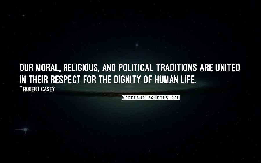 Robert Casey Quotes: Our moral, religious, and political traditions are united in their respect for the dignity of human life.