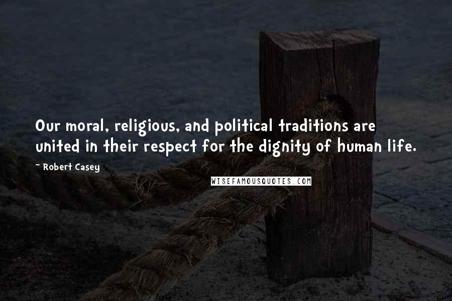 Robert Casey Quotes: Our moral, religious, and political traditions are united in their respect for the dignity of human life.