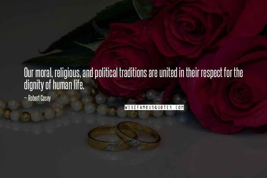 Robert Casey Quotes: Our moral, religious, and political traditions are united in their respect for the dignity of human life.