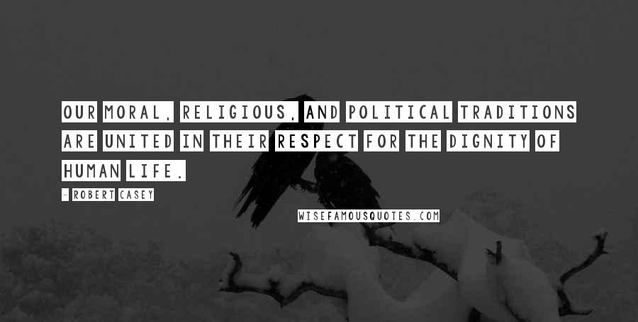 Robert Casey Quotes: Our moral, religious, and political traditions are united in their respect for the dignity of human life.